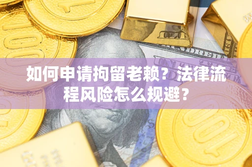 北京如何申请拘留老赖？法律流程风险怎么规避？