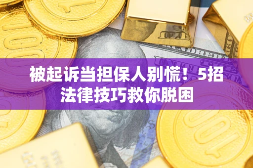 北京被起诉当担保人别慌！5招法律技巧救你脱困