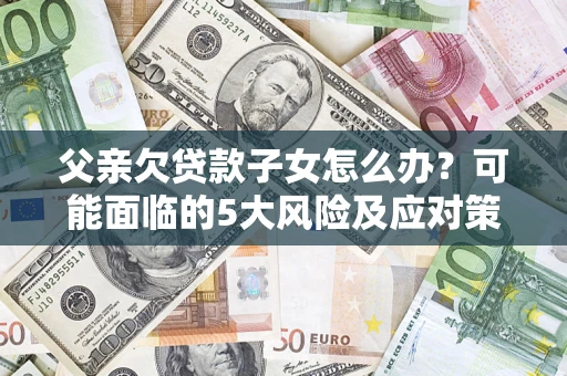 北京父亲欠贷款子女怎么办?可能面临的5大风险及应对策略 北京父亲欠贷款子女怎么办?可能面临的5大风险及应对策略