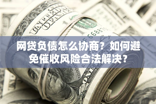 北京网贷负债怎么协商？如何避免催收风险合法解决？