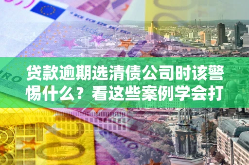 北京贷款逾期选清债公司时该警惕什么？看这些案例学会打翻身仗
