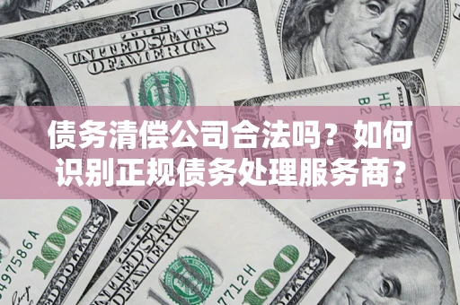 北京债务清偿公司合法吗？如何识别正规债务处理服务商？
