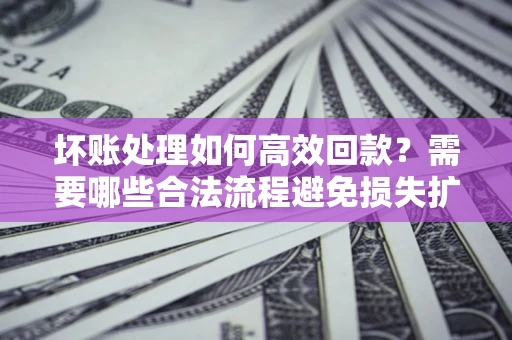 北京坏账处理如何高效回款？需要哪些合法流程避免损失扩大？