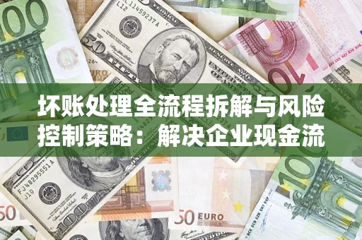北京坏账处理全流程拆解与风险控制策略：解决企业现金流顽疾的实战指南