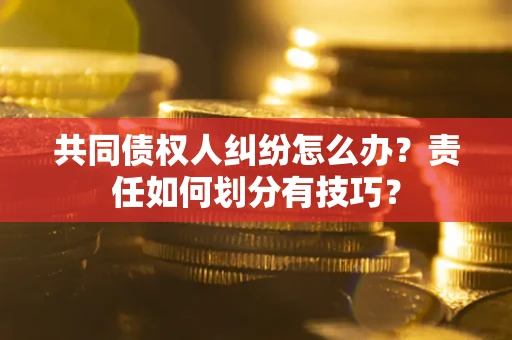 北京共同债权人纠纷怎么办？责任如何划分有技巧？