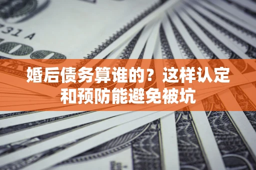 北京婚后债务算谁的？这样认定和预防能避免被坑