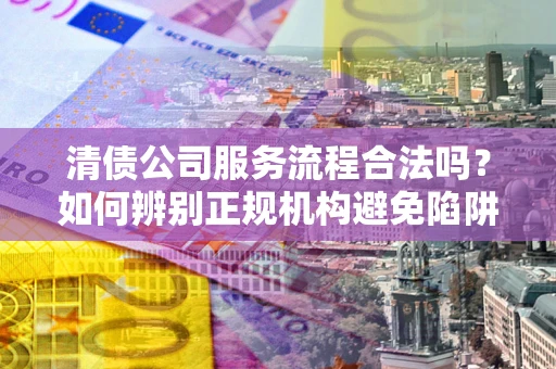 北京清债公司服务流程合法吗？如何辨别正规机构避免陷阱？