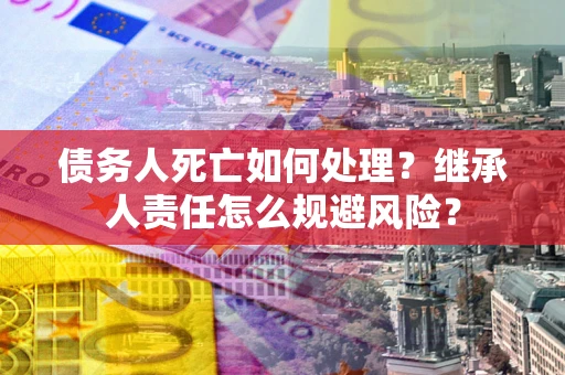 北京债务人死亡如何处理?继承人责任怎么规避风险? 北京债务人死亡如何处理?继承人责任怎么规避风险?