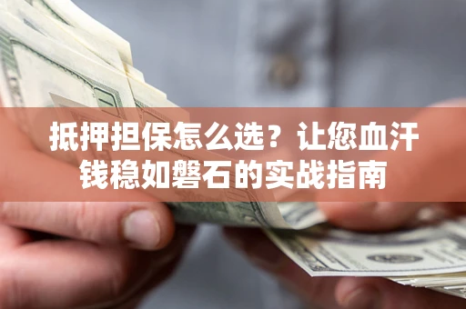 北京抵押担保怎么选？让您血汗钱稳如磐石的实战指南