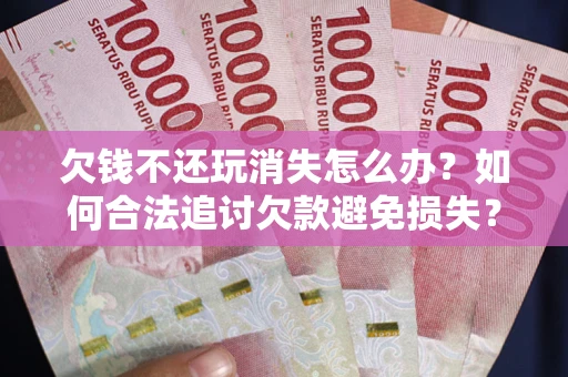北京欠钱不还玩消失怎么办?如何合法追讨欠款避免损失? 北京欠钱不还玩消失怎么办?如何合法追讨欠款避免损失?