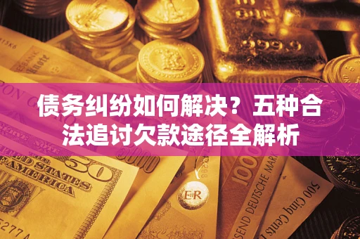 北京债务纠纷如何解决？五种合法追讨欠款途径全解析