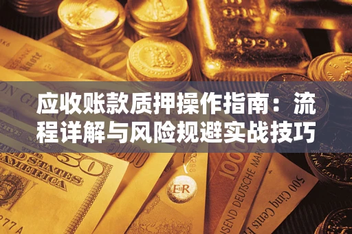 北京应收账款质押操作指南:流程详解与风险规避实战技巧 北京应收账款质押操作指南:流程详解与风险规避实战技巧