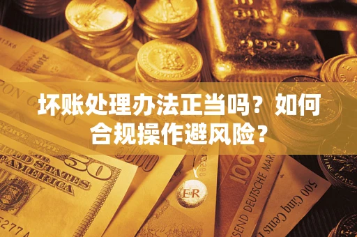 北京坏账处理办法正当吗？如何合规操作避风险？