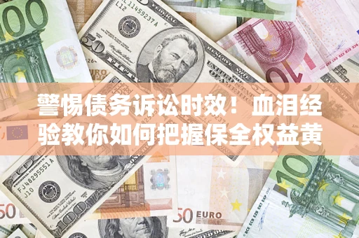 北京警惕债务诉讼时效！血泪经验教你如何把握保全权益黄金期