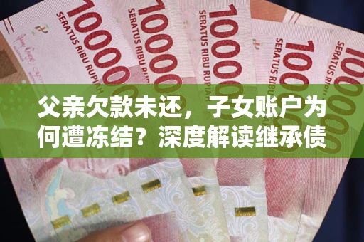 北京父亲欠款未还，子女账户为何遭冻结？深度解读继承债务迷局