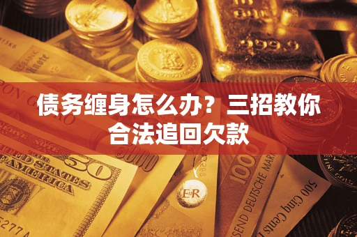 北京债务缠身怎么办？三招教你合法追回欠款