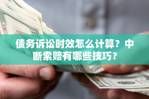 北京债务诉讼时效怎么计算？中断索赔有哪些技巧？