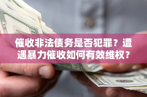 北京催收非法债务是否犯罪?遭遇暴力催收如何有效维权? 北京催收非法债务是否犯罪?遭遇暴力催收如何有效维权?