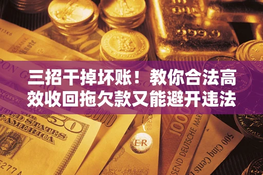 北京三招干掉坏账！教你合法高效收回拖欠款又能避开违法雷区
