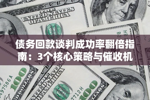 北京债务回款谈判成功率翻倍指南：3个核心策略与催收机构避坑法则