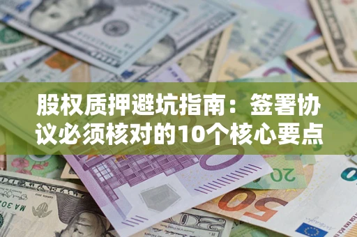 北京股权质押避坑指南:签署协议必须核对的10个核心要点 北京股权质押避坑指南:签署协议必须核对的10个核心要点