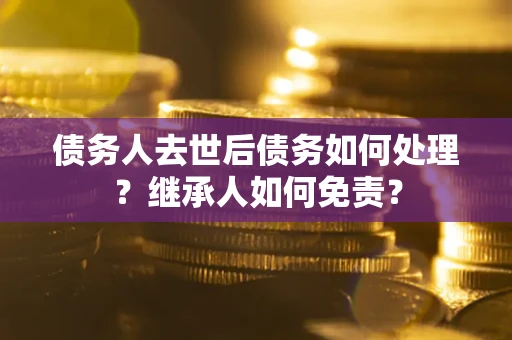 北京债务人去世后债务如何处理？继承人如何免责？