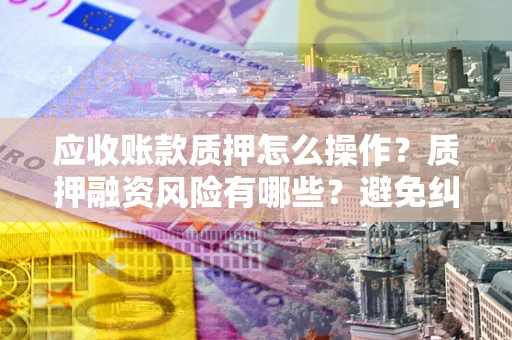 北京应收账款质押怎么操作？质押融资风险有哪些？避免纠纷高效融资技巧