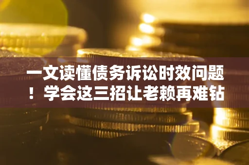 北京一文读懂债务诉讼时效问题！学会这三招让老赖再难钻空子