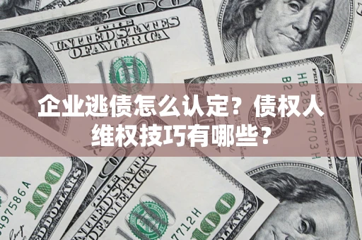 北京企业逃债怎么认定？债权人维权技巧有哪些？