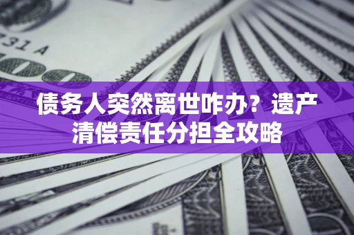 北京债务人突然离世咋办？遗产清偿责任分担全攻略