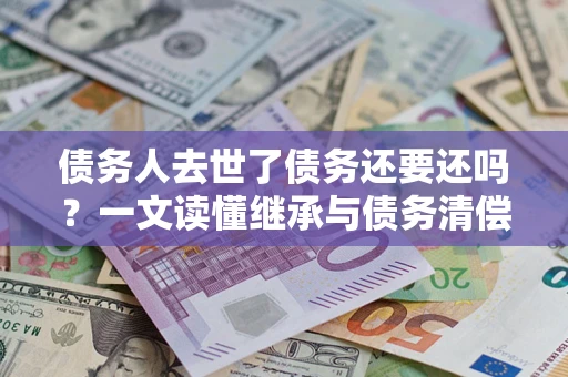 北京债务人去世了债务还要还吗？一文读懂继承与债务清偿