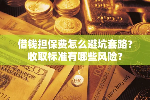 北京借钱担保费怎么避坑套路?收取标准有哪些风险? 北京借钱担保费怎么避坑套路?收取标准有哪些风险?