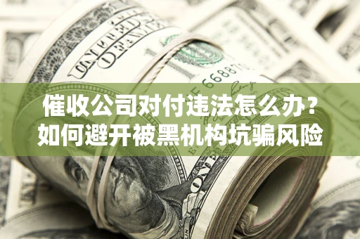 北京催收公司对付违法怎么办？如何避开被黑机构坑骗风险