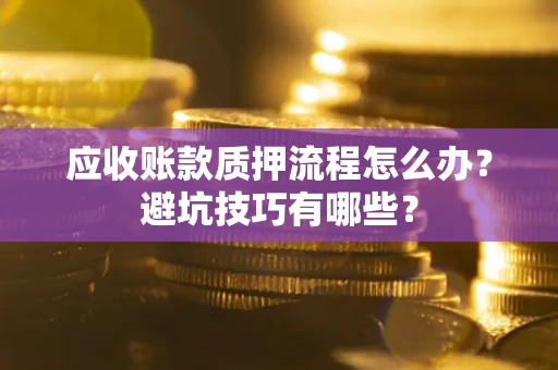 北京应收账款质押流程怎么办？避坑技巧有哪些？