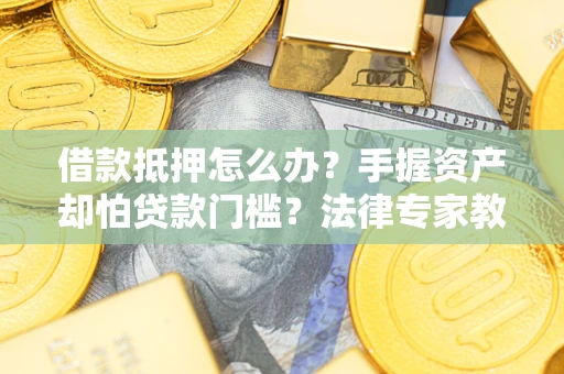 北京借款抵押怎么办？手握资产却怕贷款门槛？法律专家教你办抵押不踩坑