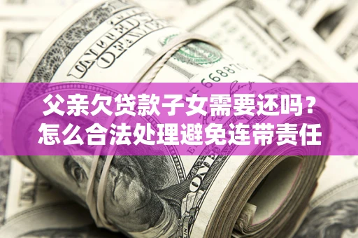 北京父亲欠贷款子女需要还吗？怎么合法处理避免连带责任？