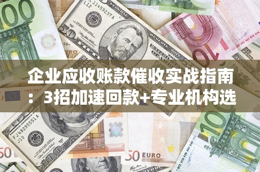 北京企业应收账款催收实战指南：3招加速回款+专业机构选择避坑