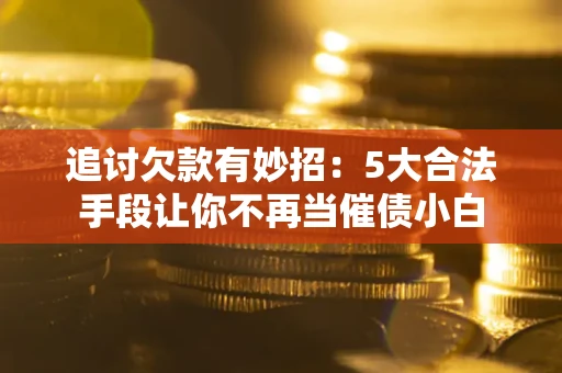北京追讨欠款有妙招：5大合法手段让你不再当催债小白
