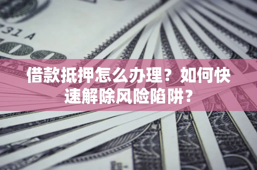 北京借款抵押怎么办理？如何快速解除风险陷阱？