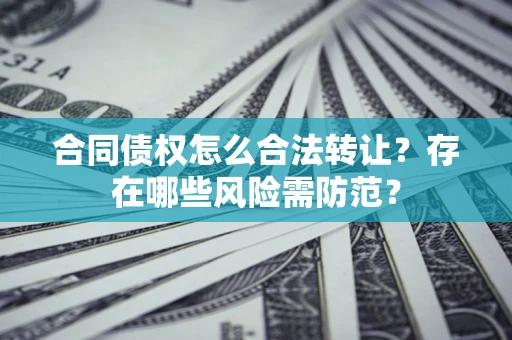 北京合同债权怎么合法转让？存在哪些风险需防范？