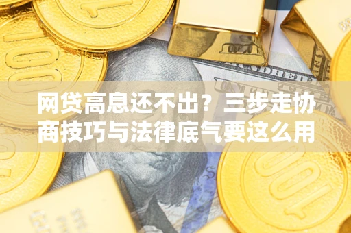 北京网贷高息还不出？三步走协商技巧与法律底气要这么用
