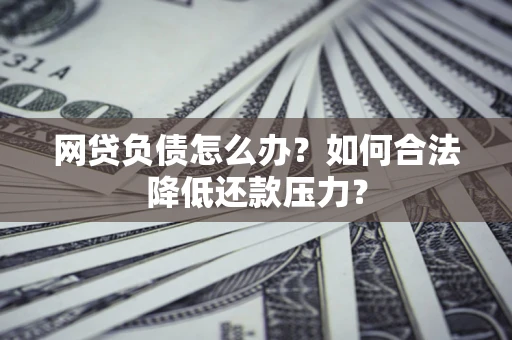 北京网贷负债怎么办？如何合法降低还款压力？