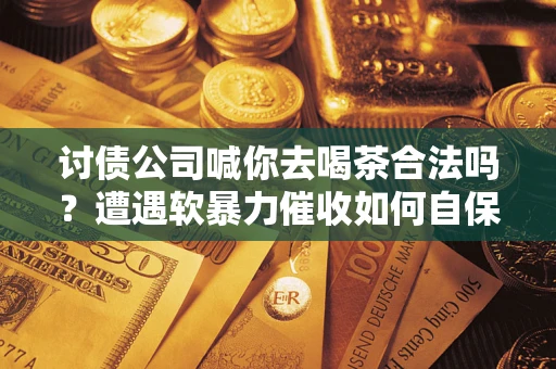北京讨债公司喊你去喝茶合法吗？遭遇软暴力催收如何自保？