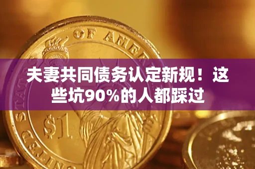 北京夫妻共同债务认定新规！这些坑90%的人都踩过