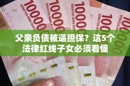 北京父亲负债被逼担保？这5个法律红线子女必须看懂