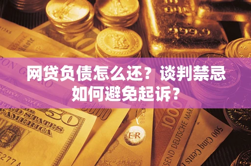 北京网贷负债怎么还？谈判禁忌如何避免起诉？