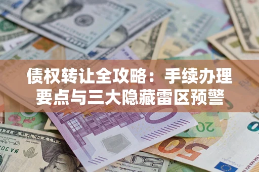 北京债权转让全攻略：手续办理要点与三大隐藏雷区预警