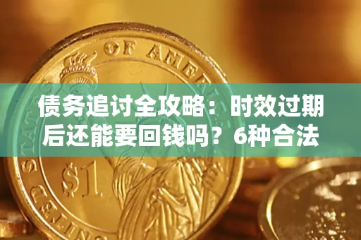 北京债务追讨全攻略：时效过期后还能要回钱吗？6种合法手段助你维权