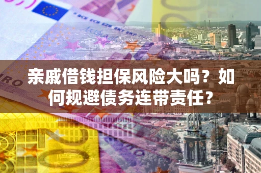北京亲戚借钱担保风险大吗？如何规避债务连带责任？