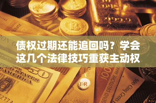 北京债权过期还能追回吗？学会这几个法律技巧重获主动权